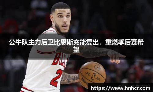 公牛队主力后卫比恩斯充能复出，重燃季后赛希望