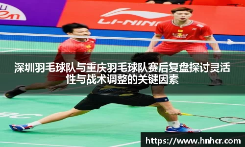 深圳羽毛球队与重庆羽毛球队赛后复盘探讨灵活性与战术调整的关键因素