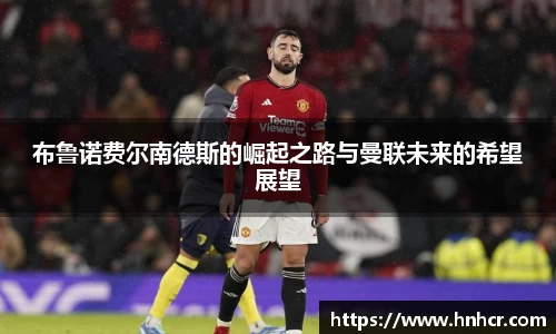 布鲁诺费尔南德斯的崛起之路与曼联未来的希望展望